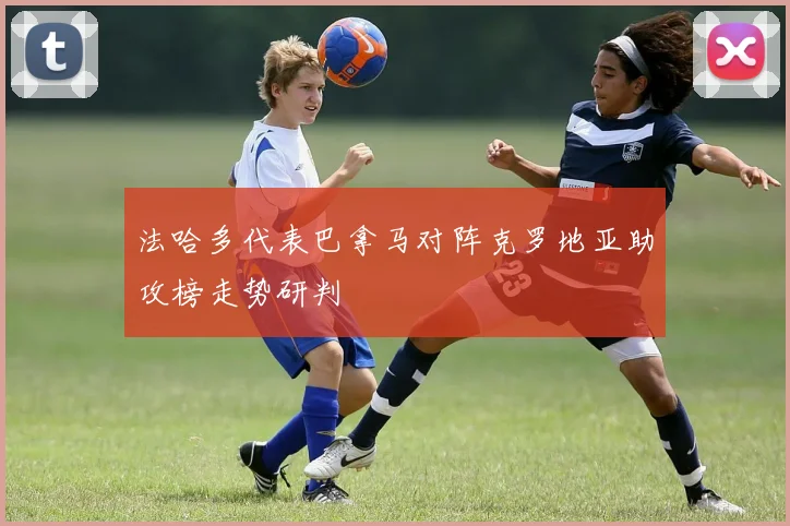 法哈多代表巴拿马对阵克罗地亚助攻榜走势研判