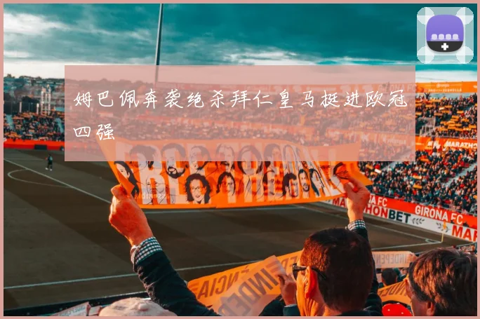 姆巴佩奔袭绝杀拜仁皇马挺进欧冠四强