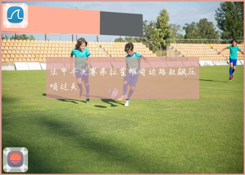 法甲半决赛弗拉霍维奇边路狂飙压哨过关