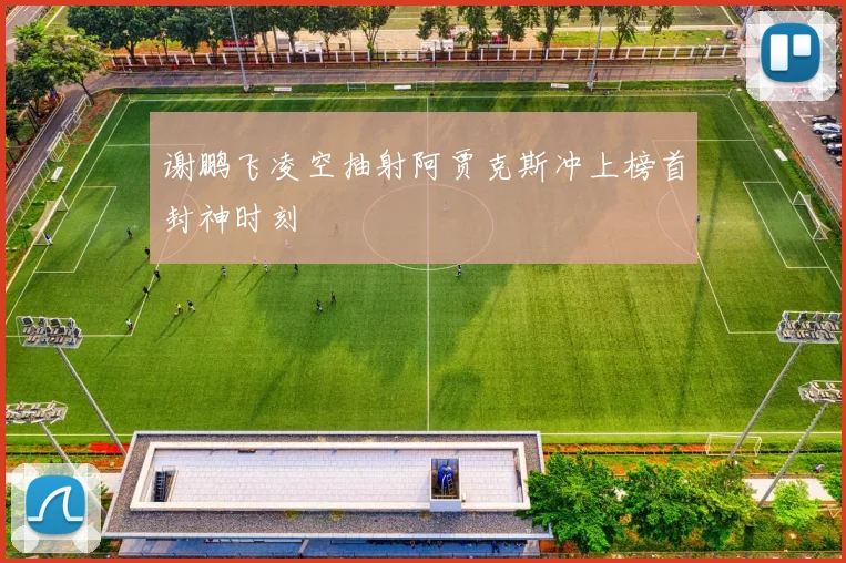 谢鹏飞凌空抽射阿贾克斯冲上榜首封神时刻