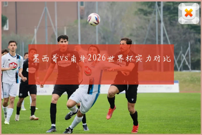 墨西哥vs南非2026世界杯实力对比