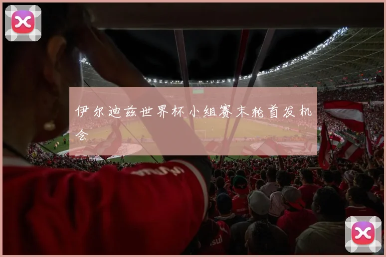 伊尔迪兹世界杯小组赛末轮首发机会