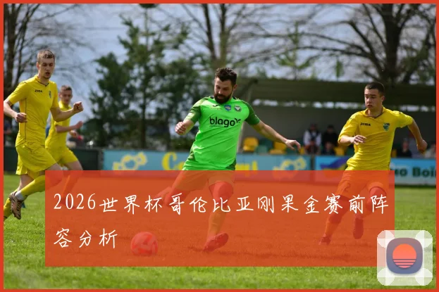2026世界杯哥伦比亚刚果金赛前阵容分析