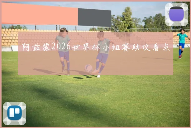 阿兹蒙2026世界杯小组赛助攻看点