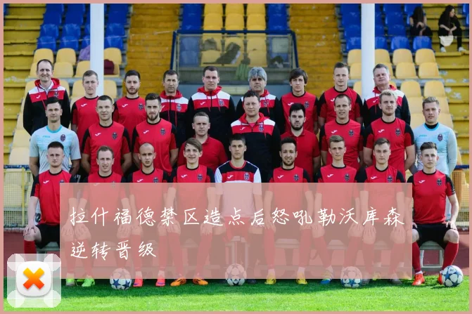 拉什福德禁区造点后怒吼勒沃库森逆转晋级