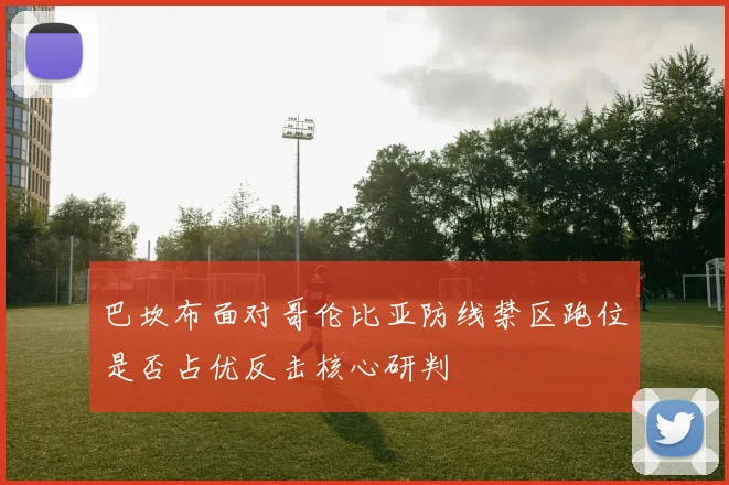 巴坎布面对哥伦比亚防线禁区跑位是否占优反击核心研判