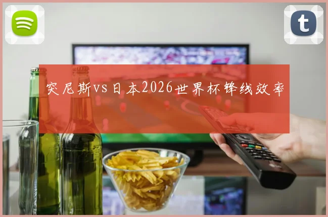 突尼斯vs日本2026世界杯锋线效率