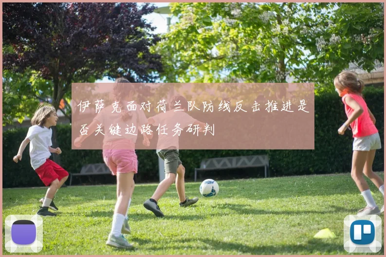 伊萨克面对荷兰队防线反击推进是否关键边路任务研判