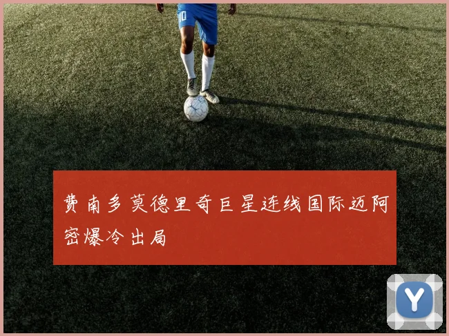 费南多莫德里奇巨星连线国际迈阿密爆冷出局