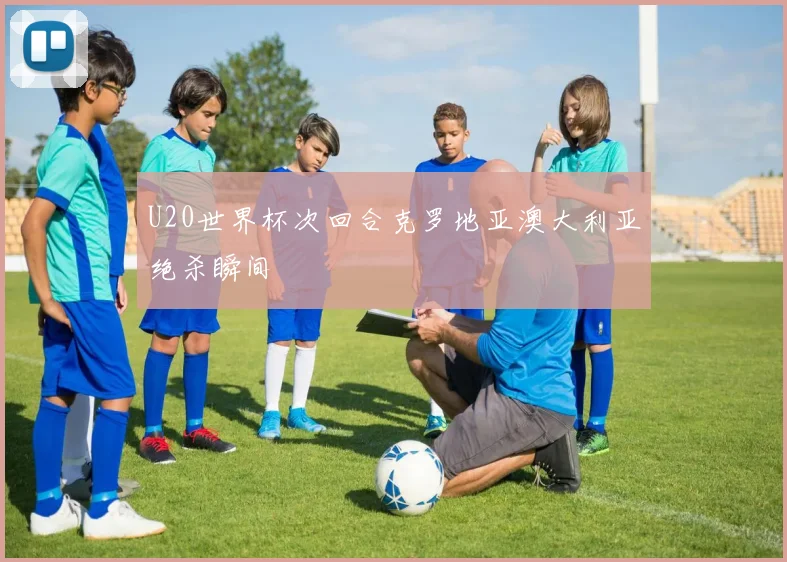 U20世界杯次回合克罗地亚澳大利亚绝杀瞬间