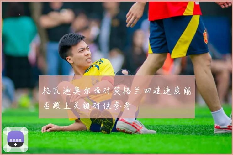 格瓦迪奥尔面对英格兰回追速度能否跟上关键对位参考