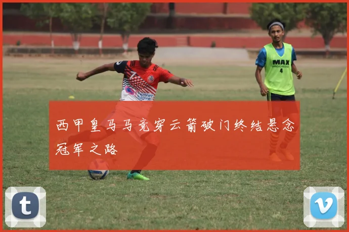 西甲皇马马竞穿云箭破门终结悬念冠军之路