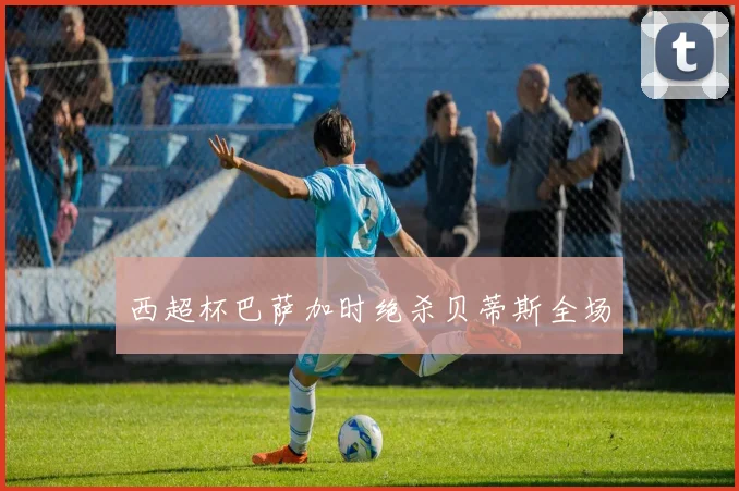 西超杯巴萨加时绝杀贝蒂斯全场