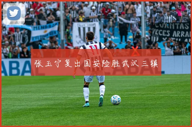 张玉宁复出国安险胜武汉三镇