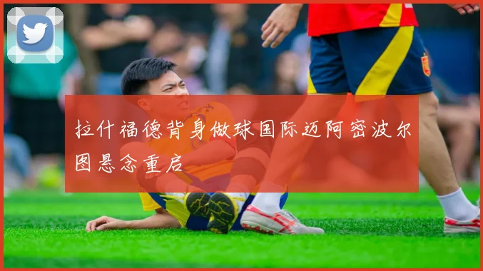 拉什福德背身做球国际迈阿密波尔图悬念重启