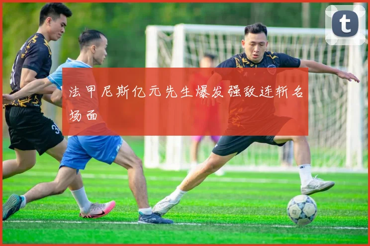 法甲尼斯亿元先生爆发强敌连斩名场面