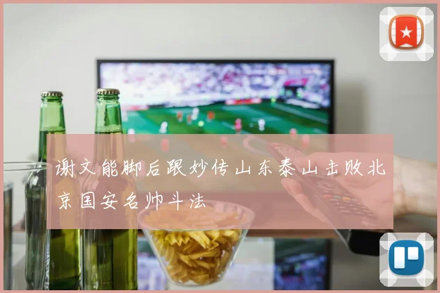 谢文能脚后跟妙传山东泰山击败北京国安名帅斗法