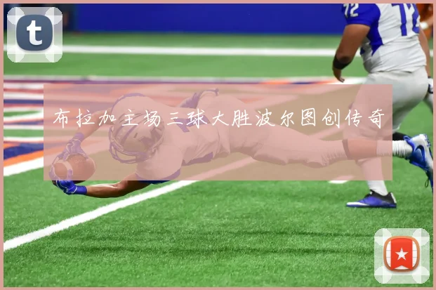 布拉加主场三球大胜波尔图创传奇