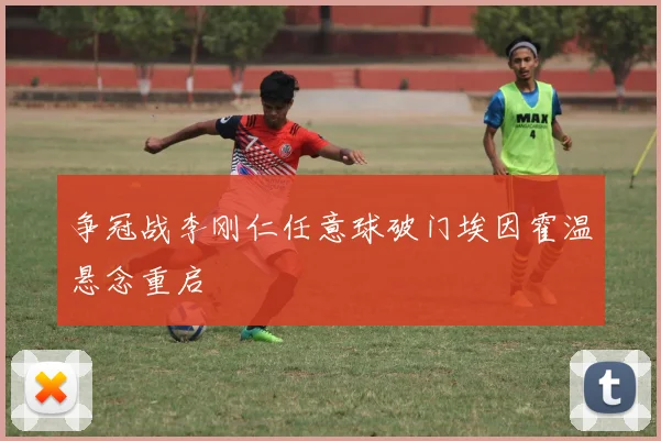 争冠战李刚仁任意球破门埃因霍温悬念重启