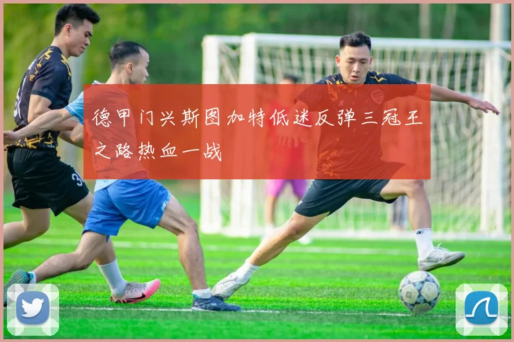 德甲门兴斯图加特低迷反弹三冠王之路热血一战