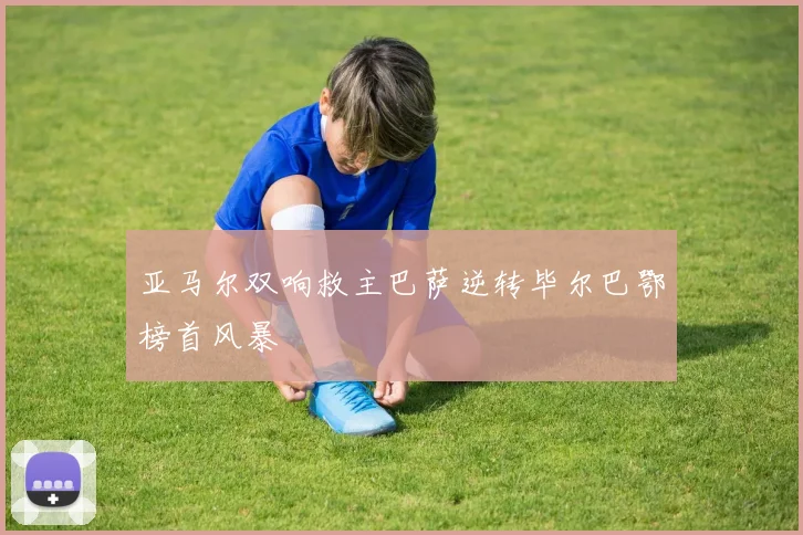 亚马尔双响救主巴萨逆转毕尔巴鄂榜首风暴