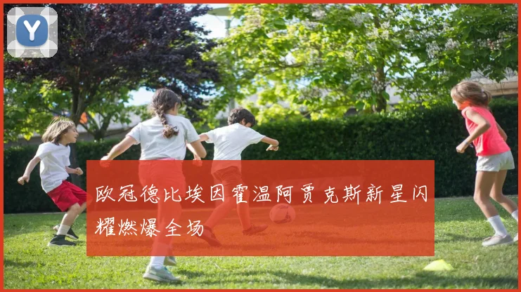 欧冠德比埃因霍温阿贾克斯新星闪耀燃爆全场