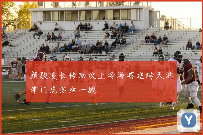 颜骏凌长传助攻上海海港逆转天津津门虎热血一战