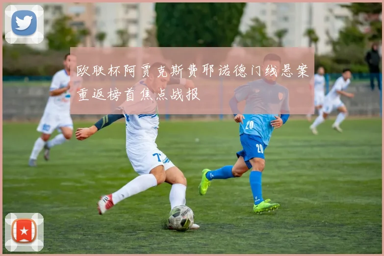 欧联杯阿贾克斯费耶诺德门线悬案重返榜首焦点战报