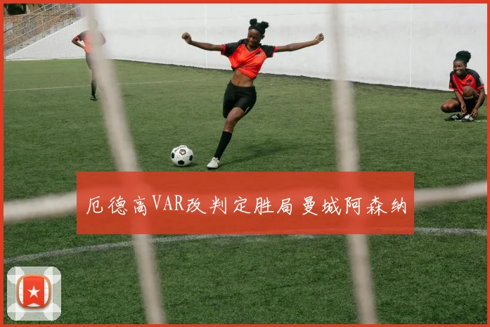 厄德高VAR改判定胜局曼城阿森纳