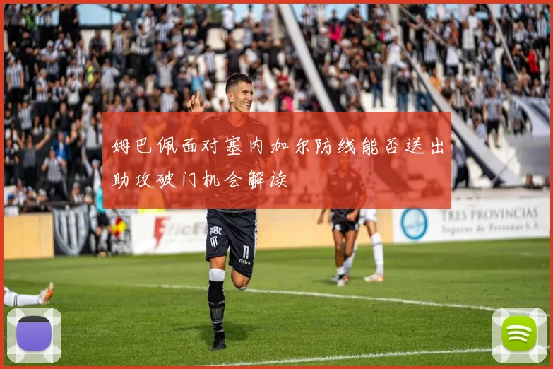 姆巴佩面对塞内加尔防线能否送出助攻破门机会解读
