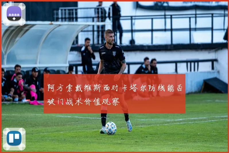 阿方索戴维斯面对卡塔尔防线能否破门战术价值观察