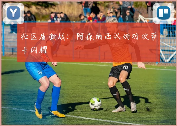 社区盾激战：阿森纳西汉姆对攻萨卡闪耀