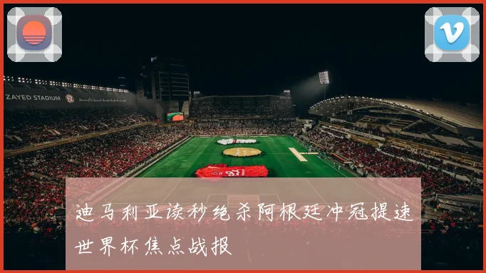 迪马利亚读秒绝杀阿根廷冲冠提速世界杯焦点战报