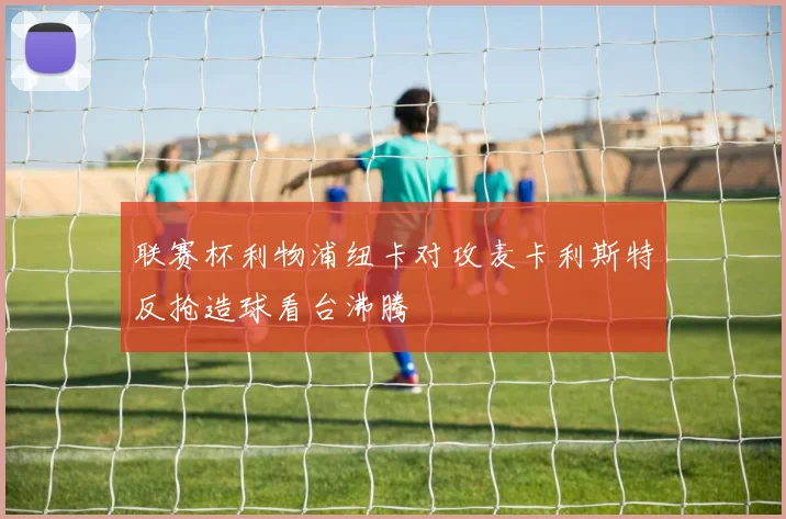 联赛杯利物浦纽卡对攻麦卡利斯特反抢造球看台沸腾