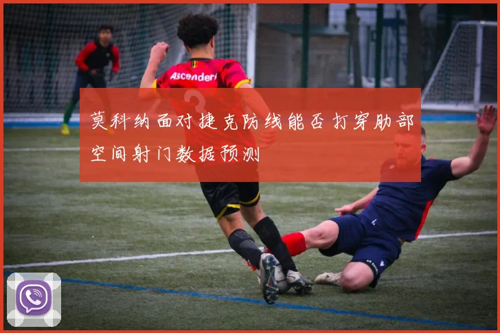 莫科纳面对捷克防线能否打穿肋部空间射门数据预测