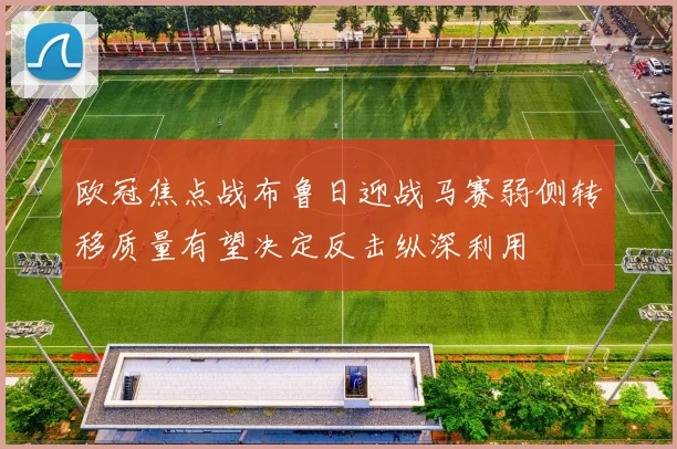 欧冠焦点战布鲁日迎战马赛弱侧转移质量有望决定反击纵深利用