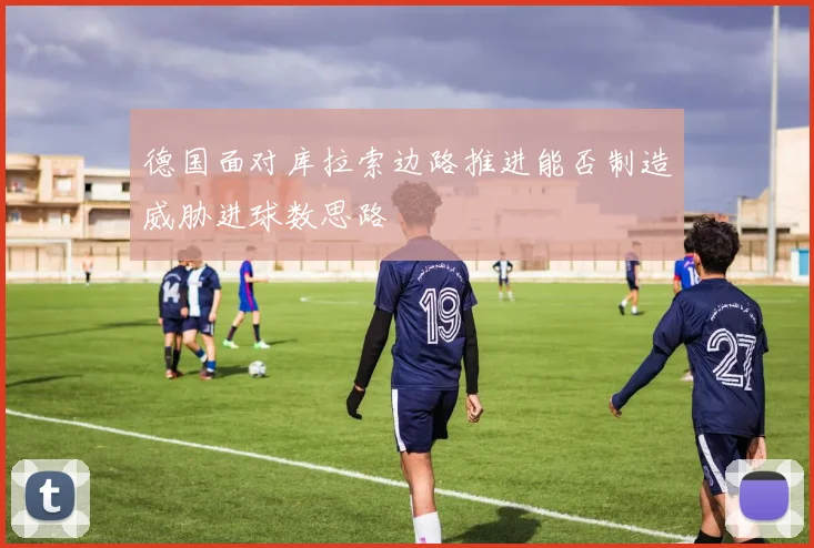 德国面对库拉索边路推进能否制造威胁进球数思路