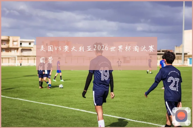 美国vs澳大利亚2026世界杯淘汰赛前景