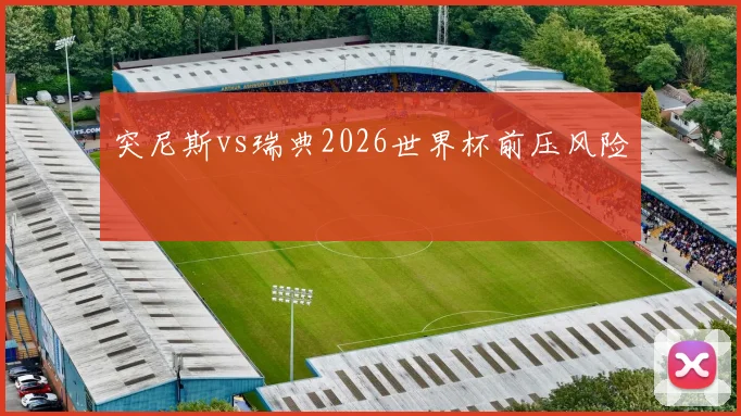 突尼斯vs瑞典2026世界杯前压风险