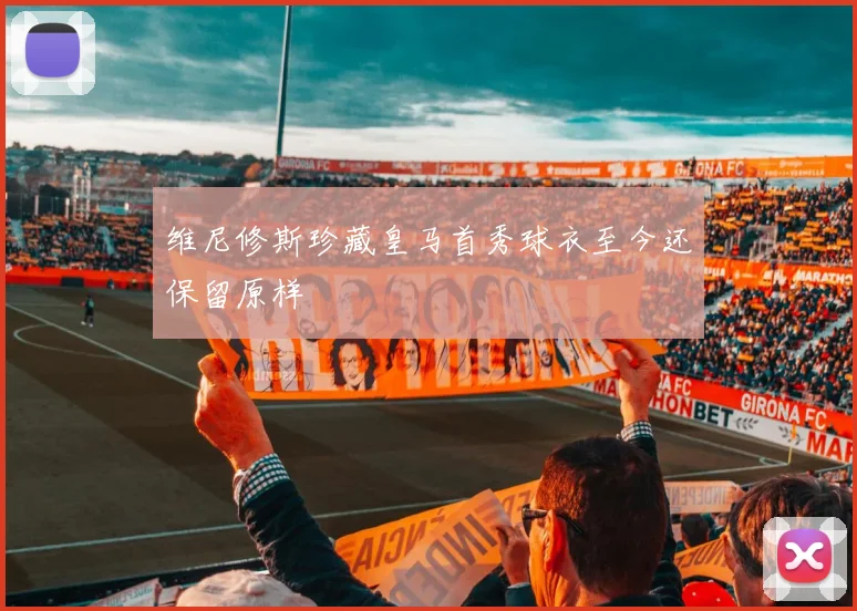 维尼修斯珍藏皇马首秀球衣至今还保留原样