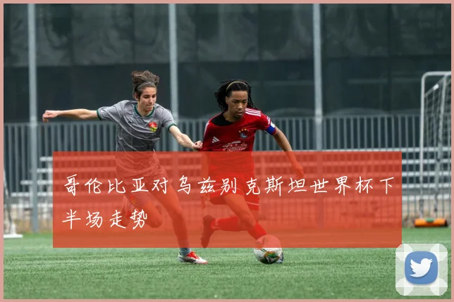 哥伦比亚对乌兹别克斯坦世界杯下半场走势