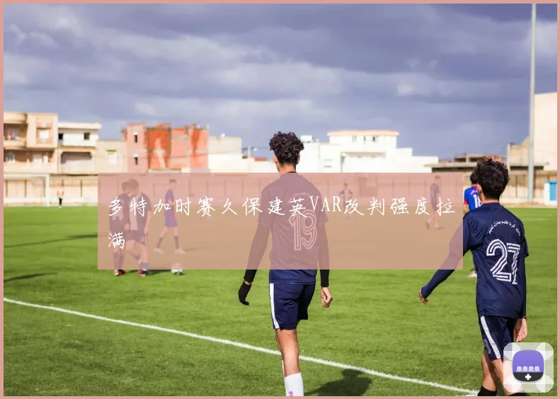 多特加时赛久保建英VAR改判强度拉满