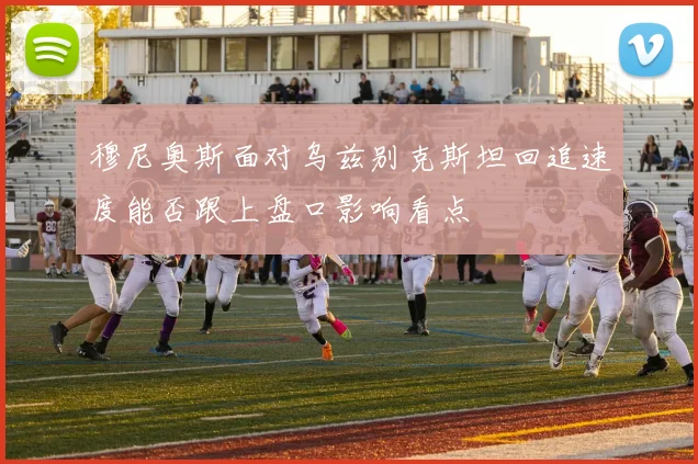穆尼奥斯面对乌兹别克斯坦回追速度能否跟上盘口影响看点