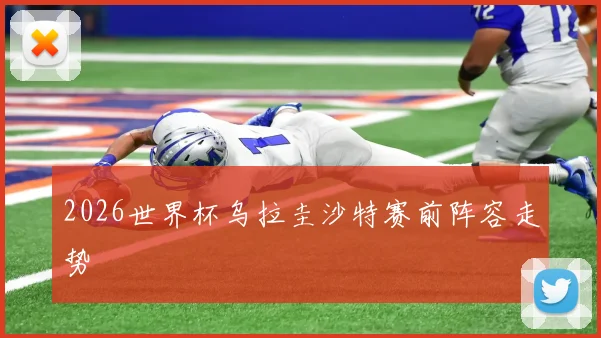 2026世界杯乌拉圭沙特赛前阵容走势