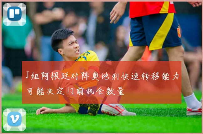 J组阿根廷对阵奥地利快速转移能力可能决定门前机会数量