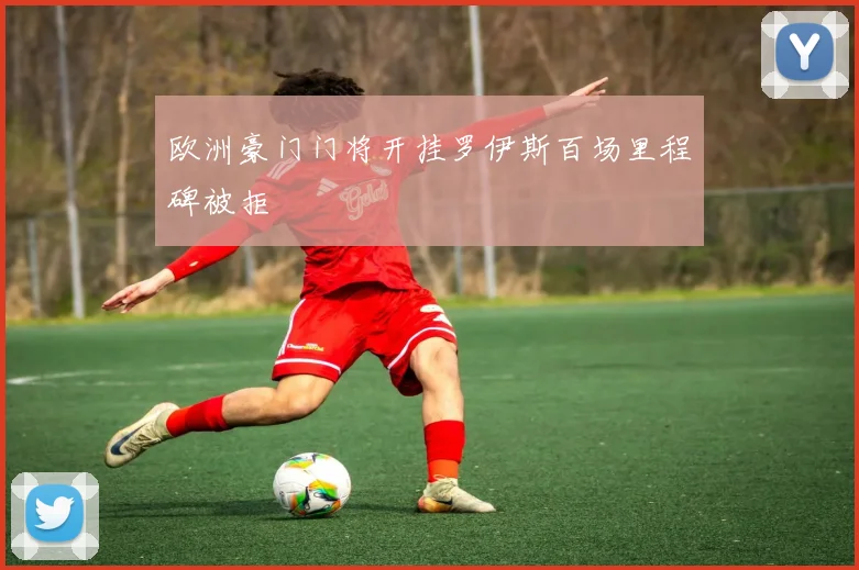 欧洲豪门门将开挂罗伊斯百场里程碑被拒