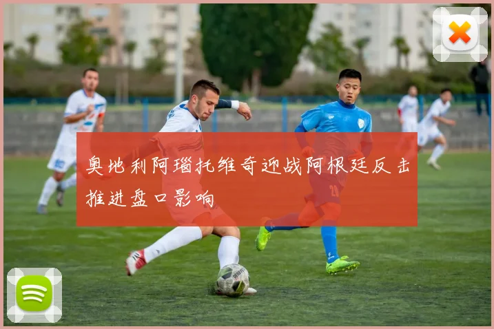 奥地利阿瑙托维奇迎战阿根廷反击推进盘口影响