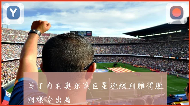 马丁内利奥尔莫巨星连线利雅得胜利爆冷出局