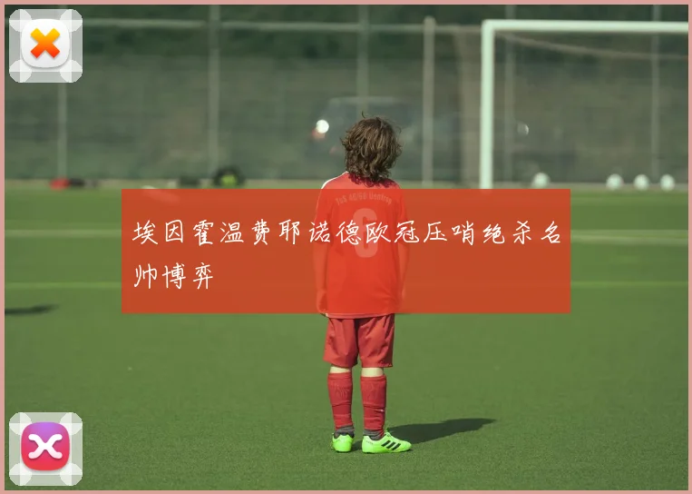 埃因霍温费耶诺德欧冠压哨绝杀名帅博弈