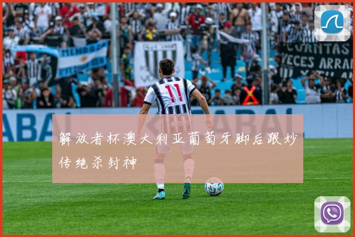 解放者杯澳大利亚葡萄牙脚后跟妙传绝杀封神